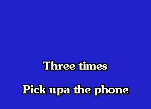 It rang once
Twice

Three times

Pick upa the phone