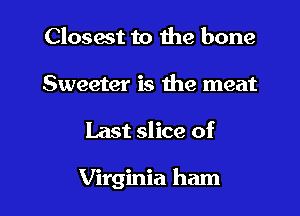 Closest to the bone
Sweeter is the meat

Last slice of

Virginia ham