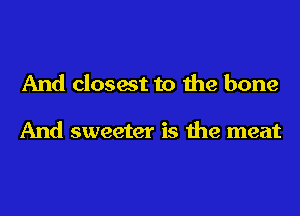 And closest to the bone

And sweeter is the meat