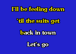 I'll be feeling down

'til the suits get
back in town

Let's go