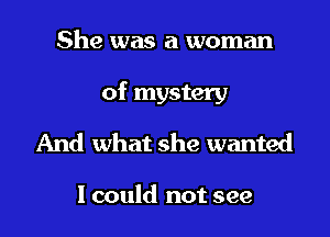 She was a woman
of mystery
And what she wanted

I could not see