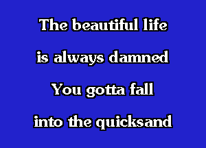 The beautiful life

is always damned

You gotta fall

into 1113 quicksand l