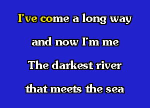 I've come a long way
and now Pm me

The darkest river

that meets the sea I