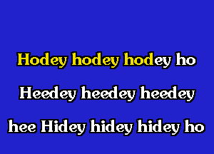 Hodey hodey hodey ho
Heedey heedey heedey
hee Hidey hidey hidey ho