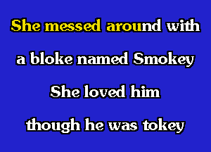 She messed around with

a bloke named Smokey
She loved him

though he was tokey
