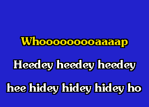 Whooooooooaaaap

Heedey heedey heedey
hee hidey hidey hidey ho