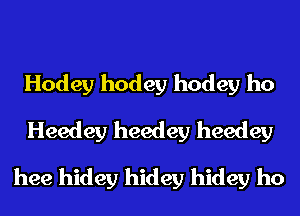 Hodey hodey hodey ho
Heedey heedey heedey
hee hidey hidey hidey ho