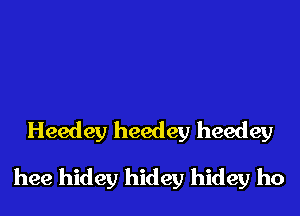 Heedey heedey heedey

hee hidey hidey hidey ho
