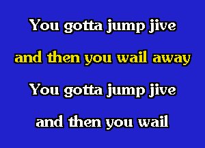 You gotta jump jive
and then you wail away
You gotta jump jive

and then you wail