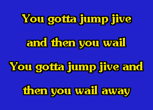 You gotta jump jive
and then you wail
You gotta jump jive and

then you wail away