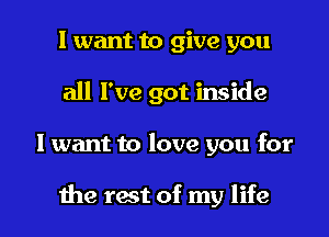 I want to give you
all I've got inside

I want to love you for

the rest of my life I