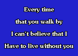 Every time
that you walk by
I can't believe that I

Have to live without you