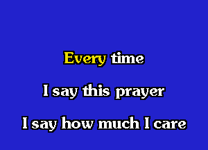 Every time

Isay this prayer

lsay how much I care