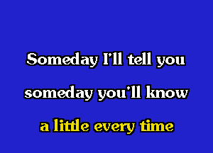 Someday I'll tell you

someday you'll know

a little every time