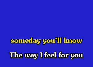 someday you'll know

The way I feel for you