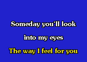 Someday you'll look

into my eyas

The way I feel for you