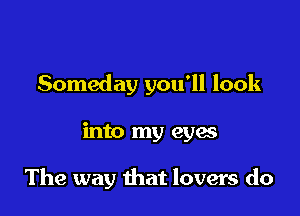 Someday you'll look

into my eyas

The way that lovers do