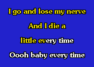 I go and lose my nerve

And I die a
littie every time

Oooh baby every time