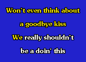 Won't even think about

a goodbye kiss

We really shouldn't

be a doin' ibis