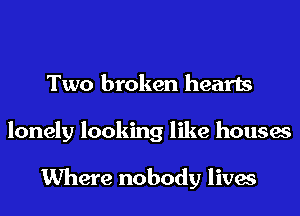 Two broken hearts
lonely looking like houses

Where nobody lives