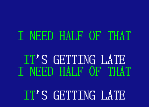 I NEED HALF OF THAT

IT S GETTING LATE
I NEED HALF OF THAT

IT S GETTING LATE