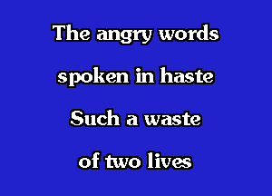 The angry words

spoken in haste
Such a waste

of two lives