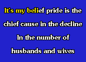 It's my belief pride is the
chief cause in the decline

In the number of

husbands and wives