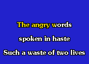 The angry words

spoken in haste

Such a waste of two lives