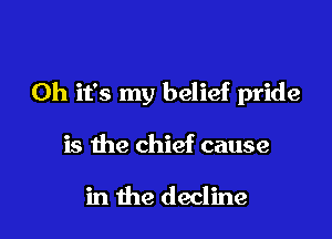 Oh it's my belief pride

is the chief cause

in the decline