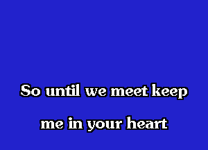 So until we meet keep

me in your heart