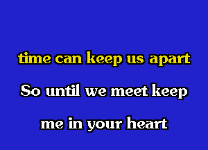 time can keep us apart
So until we meet keep

me in your heart