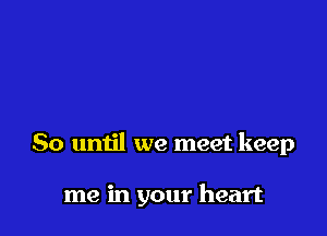 So until we meet keep

me in your heart