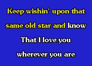 Keep wishin' upon that
same old star and know
That I love you

wherever you are
