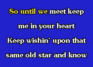 So until we meet keep
me in your heart
Keep wishin' upon that

same old star and know