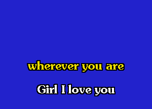 wherever you are

Girl I love you