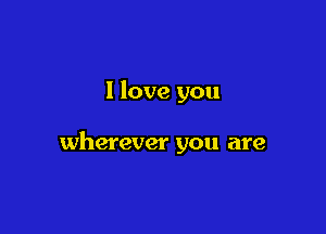 I love you

wherever you are