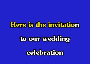 Here is the invitation

to our wedding

celebration
