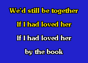 We'd siill be togeiher

If I had loved her
If I had loved her
by the book