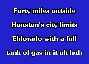 Forty miles outside

Houston's city limits

Eldorado with a full
tank of gas in it uh huh