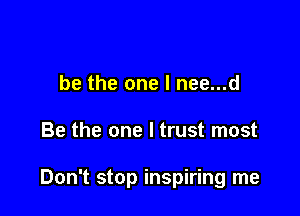 be the one I nee...d

Be the one I trust most

Don't stop inspiring me