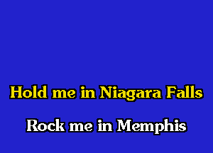 Hold me in Niagara Falls

Rock me in Memphis