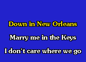 Down in New Orleans
Marry me in the Keys

I don't care where we go