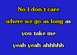 No I don't care

where we go as long as

you take me

yeah yeah ahhhhh