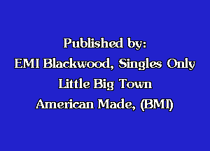 Published hm
EMI Blackwood, Singlw Only
Little Big Town
American Made, (BMI)