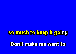 so much to keep it going

Don't make me want to