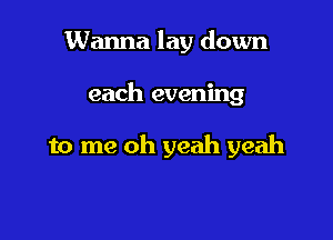 Wanna lay down

each evening

to me oh yeah yeah