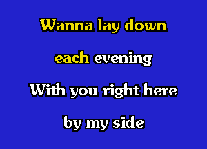 Wanna lay down

each evening

With you right here

by my side