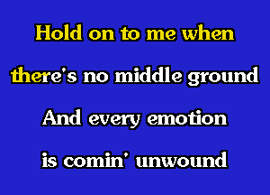 Hold on to me when
there's no middle ground
And every emotion

is comin' unwound