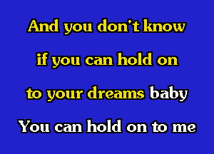 And you don't know
if you can hold on
to your dreams baby

You can hold on to me