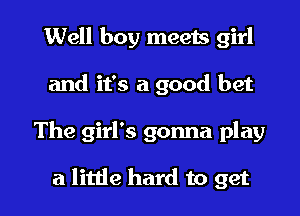 Well boy meets girl
and it's a good bet

The girl's gonna play

a little hard to get I